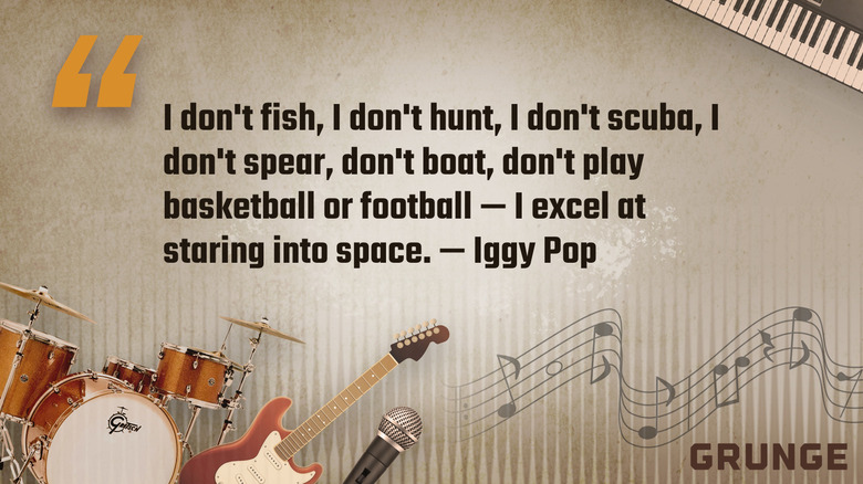 A quotation by Iggy Pop: "I don't fish, I don't hunt, I don't scuba, I don't spear, don't boat, don't play basketball or foorball--I excel at staring into space."