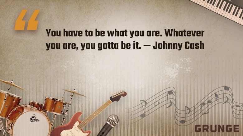 Johnny Cash quote, you have to be what you are. Whatever you are, you gotta be it