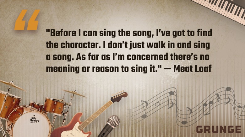Meat Loaf quote: "Before I can sing the song, I've got to find the character. I don't just walk in and sing a song. As far as I'm concerned there's no meaning or reason to sing it."