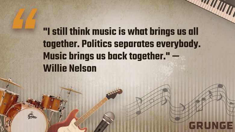 Willie Nelson quote: ""I still think music is what brings us all together. Politics separates everybody. Music brings us back together."